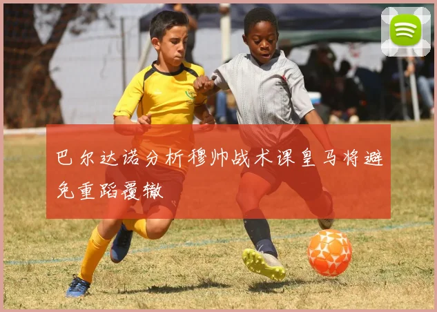 巴尔达诺分析穆帅战术课皇马将避免重蹈覆辙