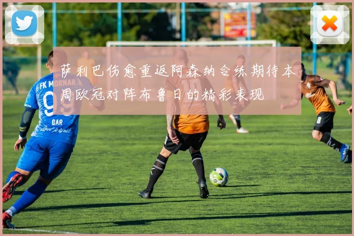 萨利巴伤愈重返阿森纳合练期待本周欧冠对阵布鲁日的精彩表现
