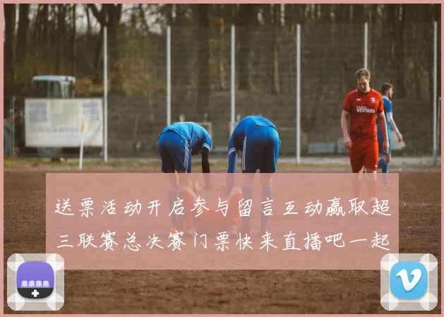 送票活动开启参与留言互动赢取超三联赛总决赛门票快来直播吧一起嗨翻天