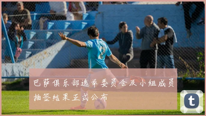 巴萨俱乐部选举委员会及小组成员抽签结果正式公布
