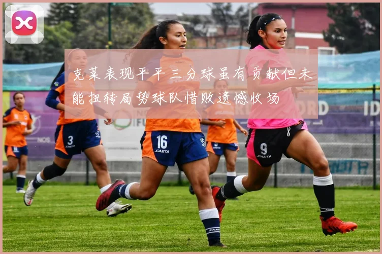克莱表现平平三分球虽有贡献但未能扭转局势球队惜败遗憾收场