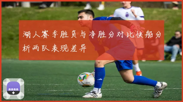 湖人赛季胜负与净胜分对比快船分析两队表现差异