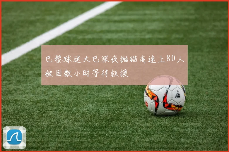 巴黎球迷大巴深夜抛锚高速上80人被困数小时等待救援