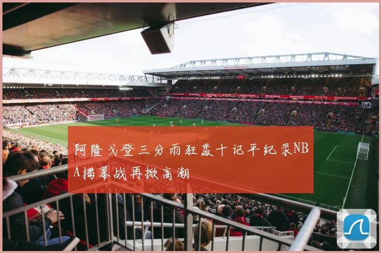 阿隆戈登三分雨狂轰十记平纪录NBA揭幕战再掀高潮