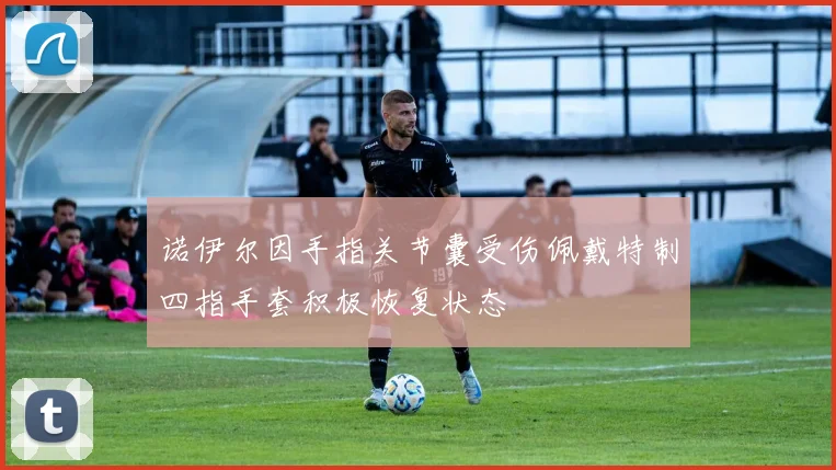 诺伊尔因手指关节囊受伤佩戴特制四指手套积极恢复状态