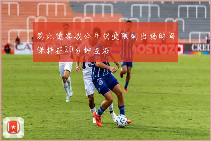 恩比德客战公牛仍受限制出场时间保持在20分钟左右
