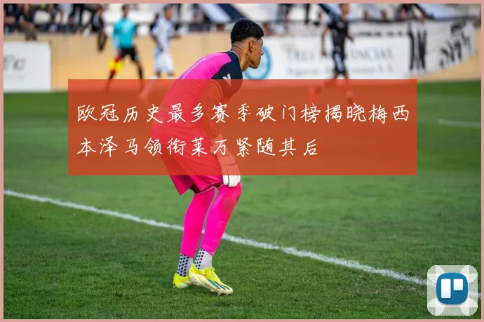 欧冠历史最多赛季破门榜揭晓梅西本泽马领衔莱万紧随其后