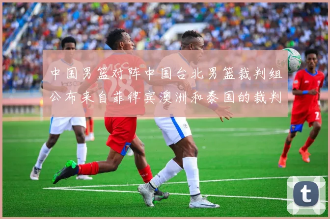 中国男篮对阵中国台北男篮裁判组公布来自菲律宾澳洲和泰国的裁判团队
