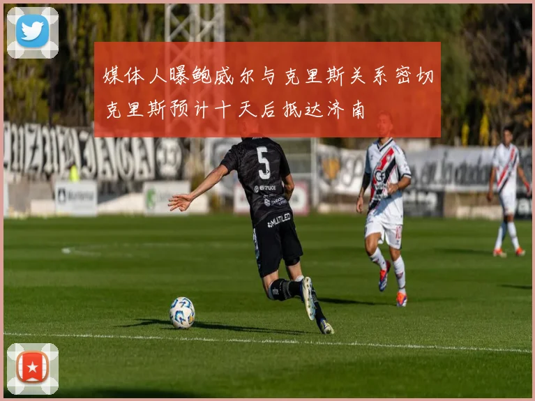 媒体人曝鲍威尔与克里斯关系密切克里斯预计十天后抵达济南