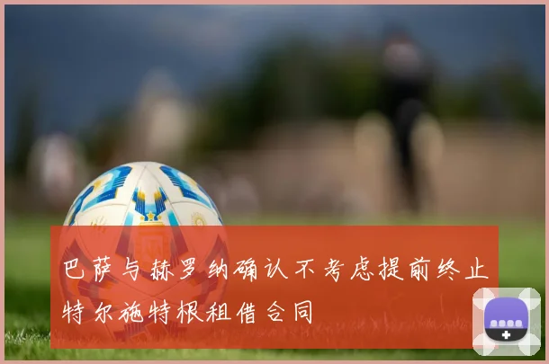 巴萨与赫罗纳确认不考虑提前终止特尔施特根租借合同