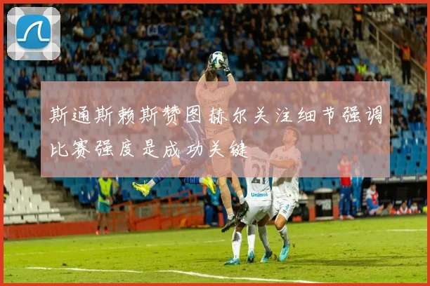 斯通斯赖斯赞图赫尔关注细节强调比赛强度是成功关键