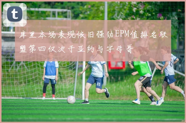库里本场表现依旧强劲EPM值排名联盟第四仅次于亚约与字母哥