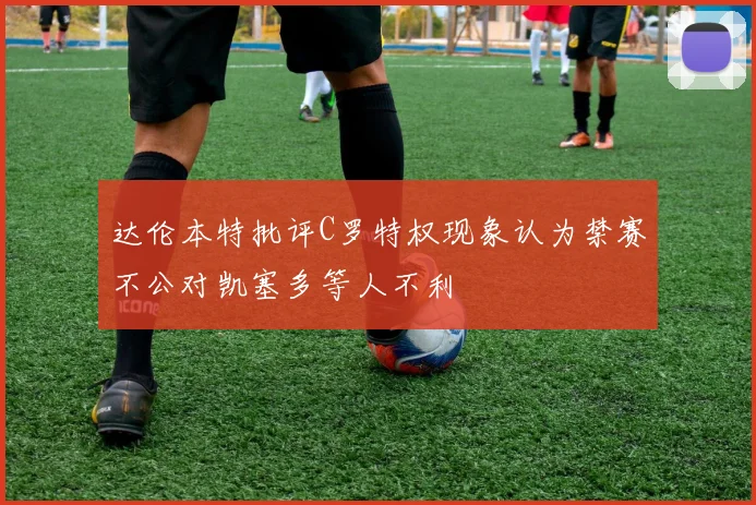 达伦本特批评C罗特权现象认为禁赛不公对凯塞多等人不利